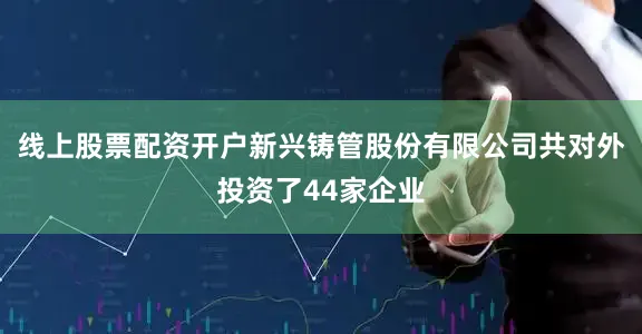 线上股票配资开户新兴铸管股份有限公司共对外投资了44家企业