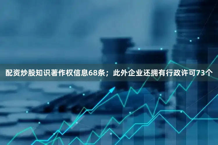 配资炒股知识著作权信息68条；此外企业还拥有行政许可73个