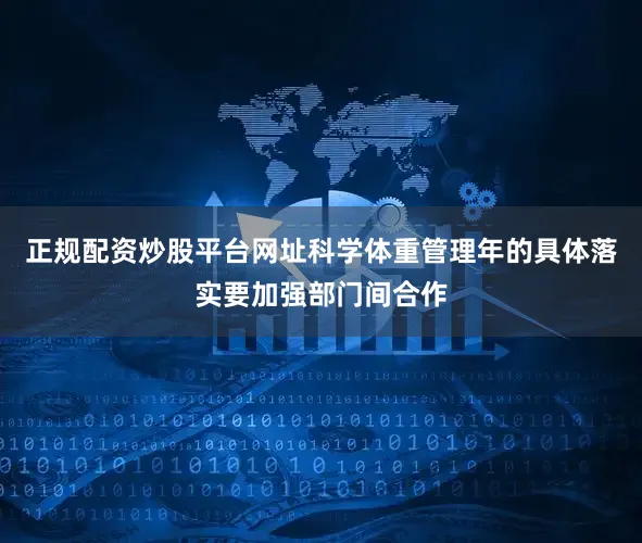 正规配资炒股平台网址科学体重管理年的具体落实要加强部门间合作