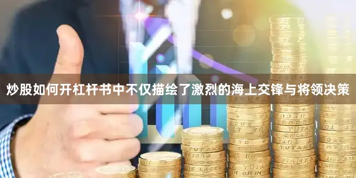 炒股如何开杠杆书中不仅描绘了激烈的海上交锋与将领决策