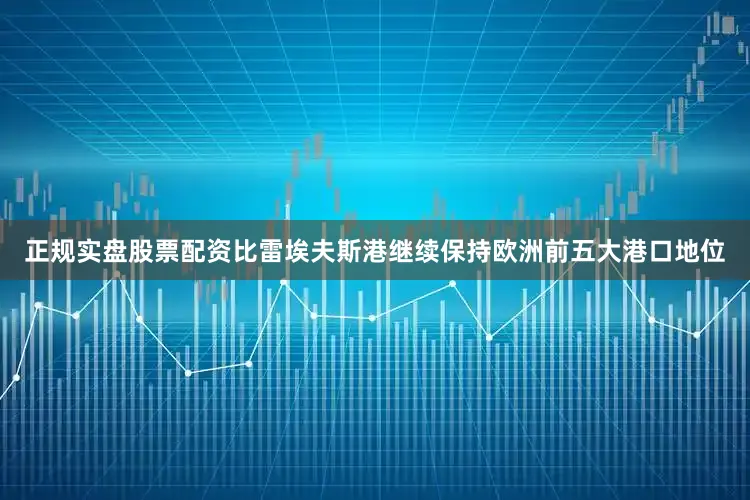 正规实盘股票配资比雷埃夫斯港继续保持欧洲前五大港口地位