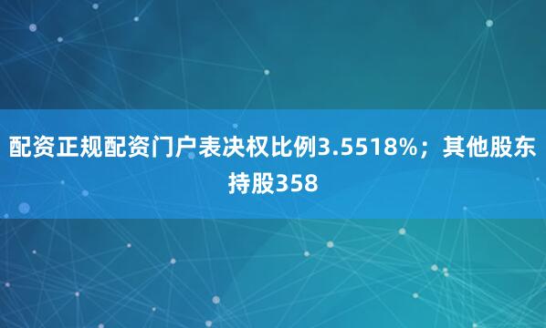 配资正规配资门户表决权比例3.5518%；其他股东持股358