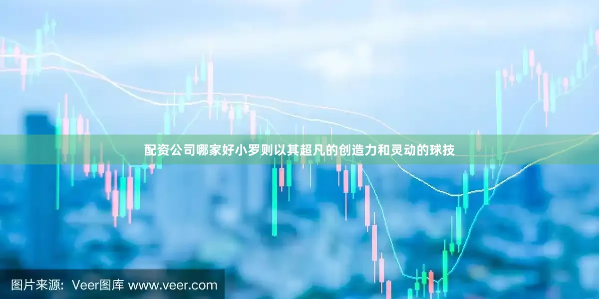 配资公司哪家好小罗则以其超凡的创造力和灵动的球技