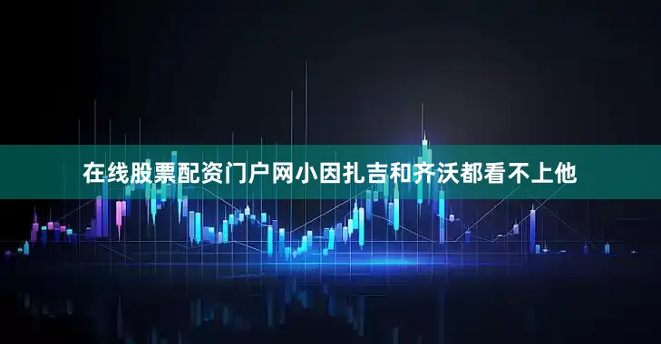 在线股票配资门户网小因扎吉和齐沃都看不上他