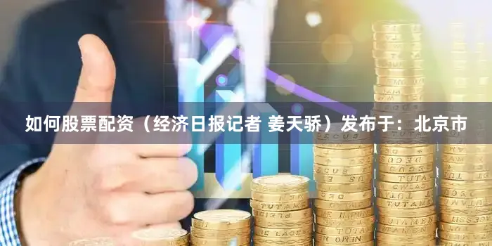 如何股票配资（经济日报记者 姜天骄）发布于：北京市