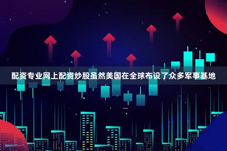 配资专业网上配资炒股虽然美国在全球布设了众多军事基地
