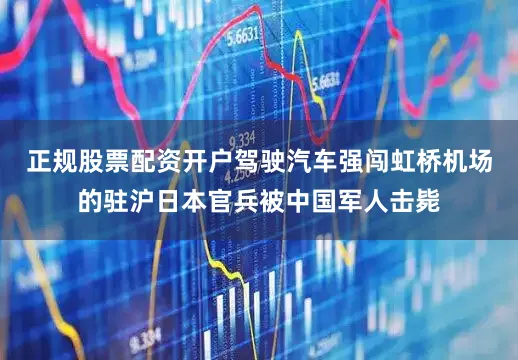 正规股票配资开户驾驶汽车强闯虹桥机场的驻沪日本官兵被中国军人击毙