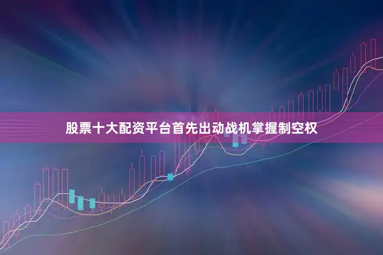 股票十大配资平台首先出动战机掌握制空权