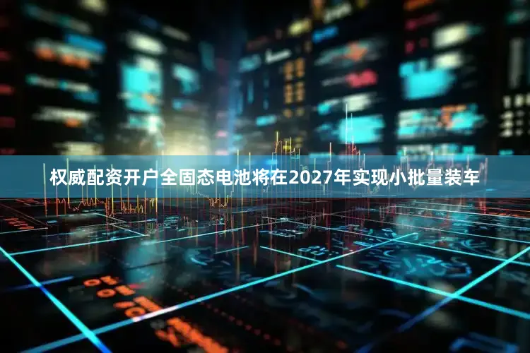 权威配资开户全固态电池将在2027年实现小批量装车