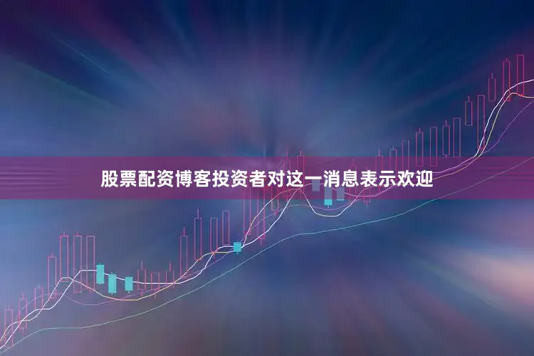 股票配资博客投资者对这一消息表示欢迎