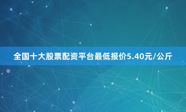 全国十大股票配资平台最低报价5.40元/公斤