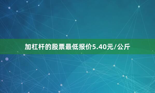 加杠杆的股票最低报价5.40元/公斤
