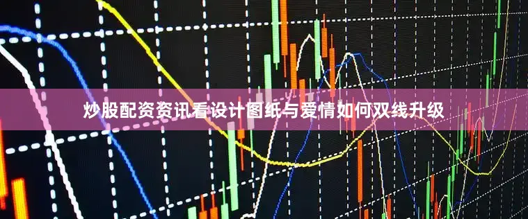 炒股配资资讯看设计图纸与爱情如何双线升级