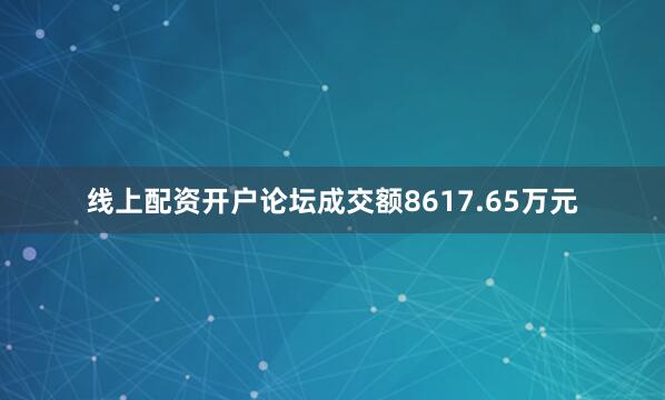 线上配资开户论坛成交额8617.65万元
