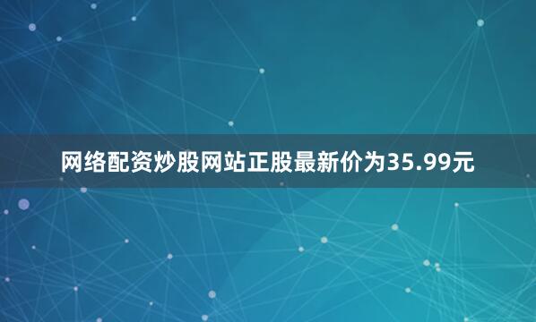 网络配资炒股网站正股最新价为35.99元