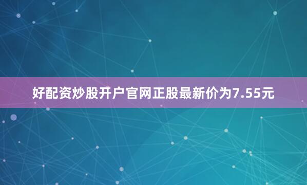 好配资炒股开户官网正股最新价为7.55元