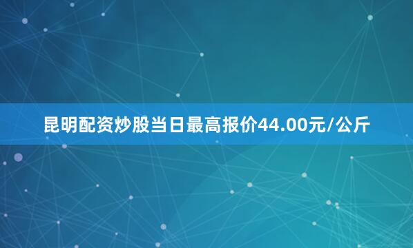 昆明配资炒股当日最高报价44.00元/公斤