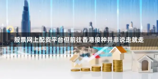 股票网上配资平台但前往香港接种并非说走就走