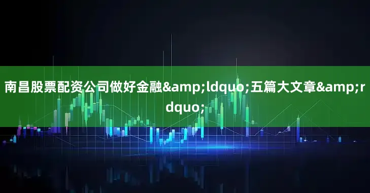南昌股票配资公司做好金融&ldquo;五篇大文章&rdquo;