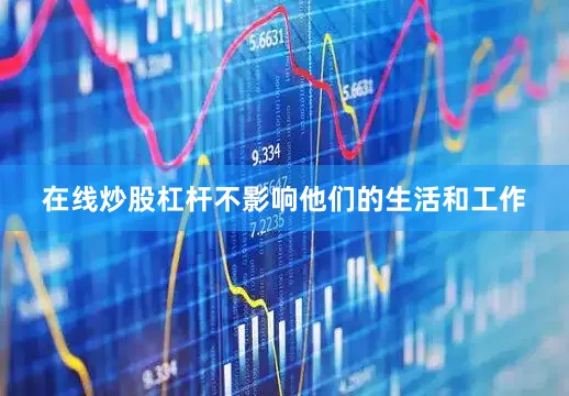 在线炒股杠杆不影响他们的生活和工作