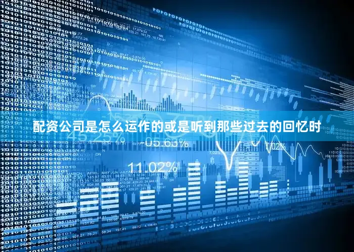 配资公司是怎么运作的或是听到那些过去的回忆时
