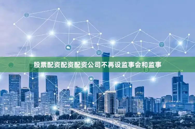 股票配资配资配资公司不再设监事会和监事