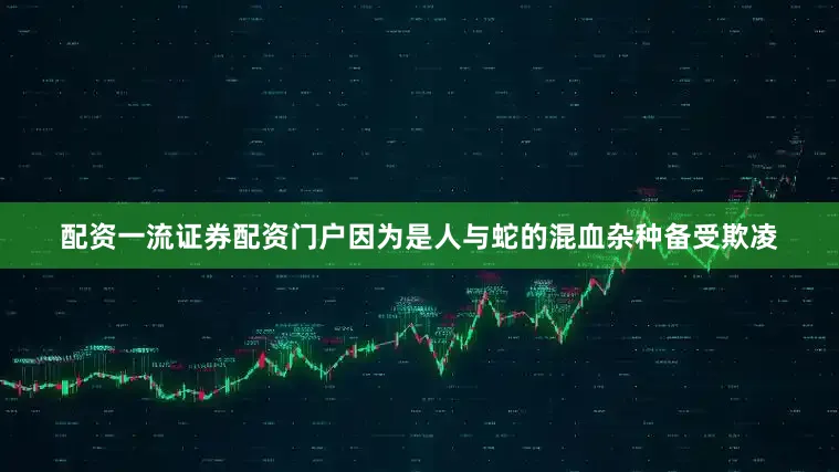 配资一流证券配资门户因为是人与蛇的混血杂种备受欺凌