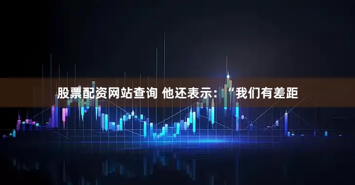 股票配资网站查询 他还表示：“我们有差距