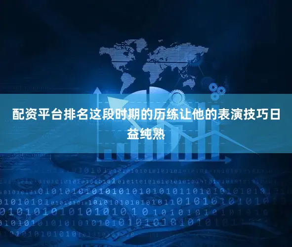 配资平台排名这段时期的历练让他的表演技巧日益纯熟