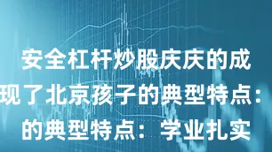 安全杠杆炒股庆庆的成长轨迹展现了北京孩子的典型特点：学业扎实