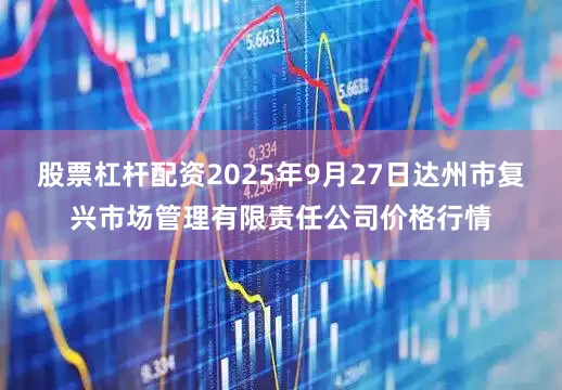 股票杠杆配资2025年9月27日达州市复兴市场管理有限责任公司价格行情