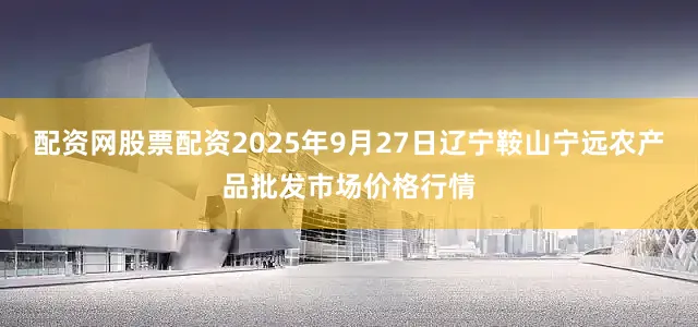 配资网股票配资2025年9月27日辽宁鞍山宁远农产品批发市场价格行情