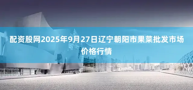 配资股网2025年9月27日辽宁朝阳市果菜批发市场价格行情