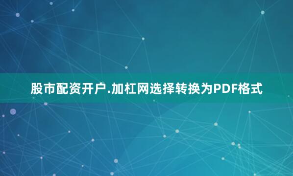 股市配资开户.加杠网选择转换为PDF格式