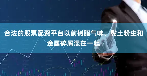 合法的股票配资平台以前树脂气味、黏土粉尘和金属碎屑混在一起