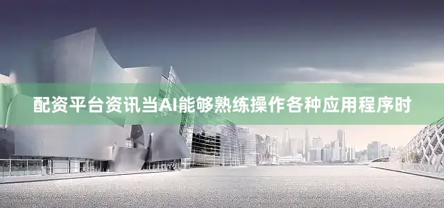 配资平台资讯当AI能够熟练操作各种应用程序时
