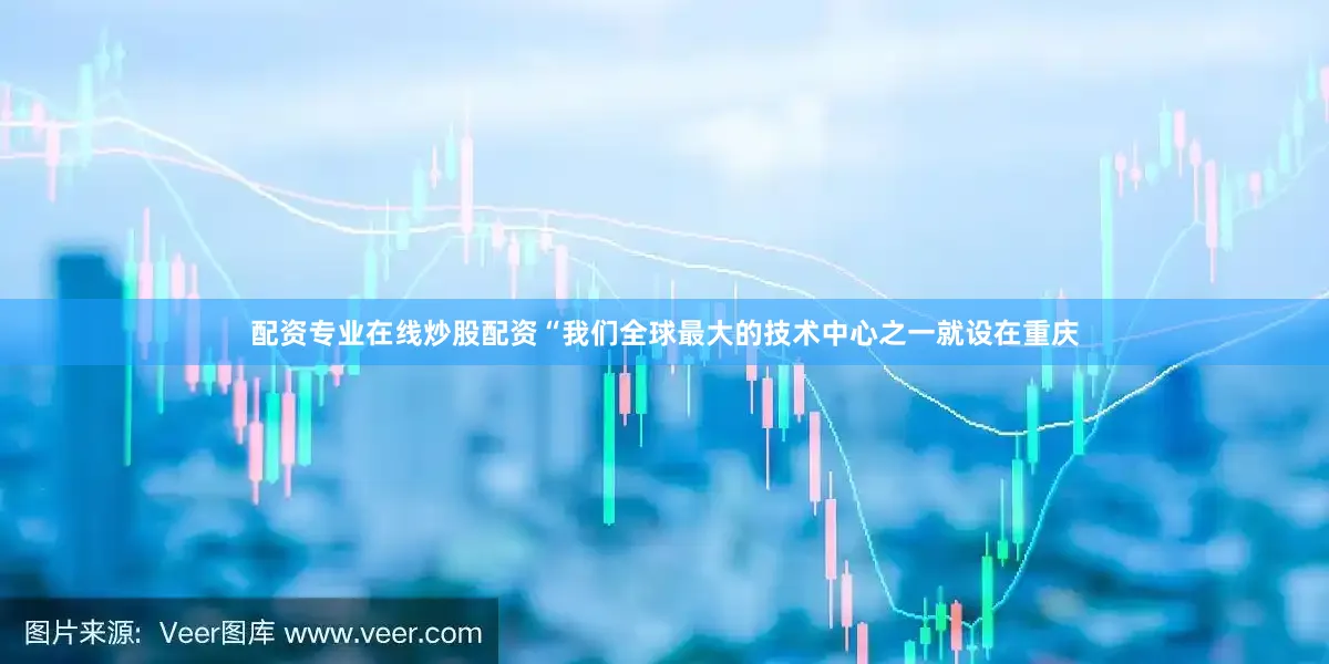 配资专业在线炒股配资　　“我们全球最大的技术中心之一就设在重庆